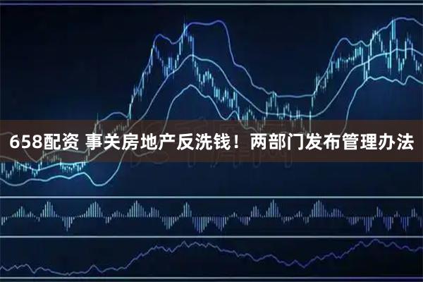 658配资 事关房地产反洗钱！两部门发布管理办法