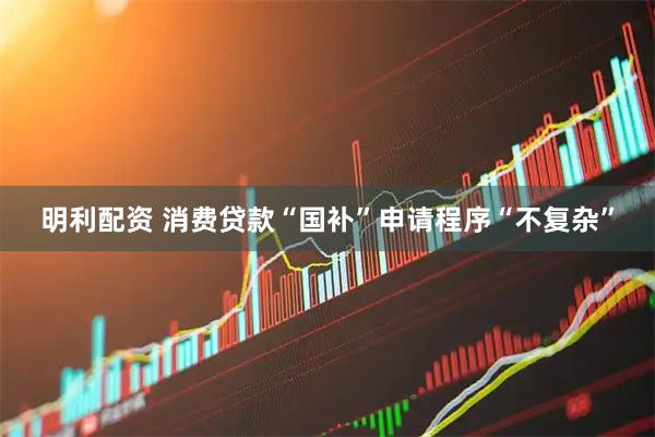 明利配资 消费贷款“国补”申请程序“不复杂”