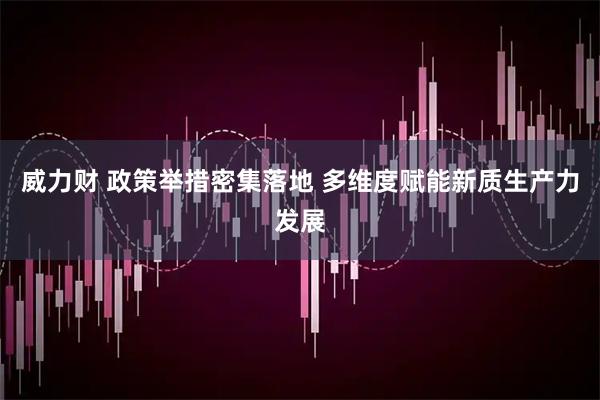 威力财 政策举措密集落地 多维度赋能新质生产力发展