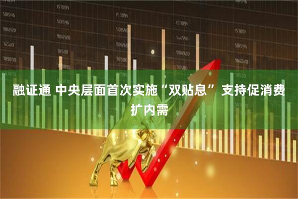 融证通 中央层面首次实施“双贴息” 支持促消费扩内需