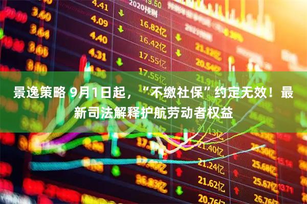 景逸策略 9月1日起，“不缴社保”约定无效！最新司法解释护航劳动者权益