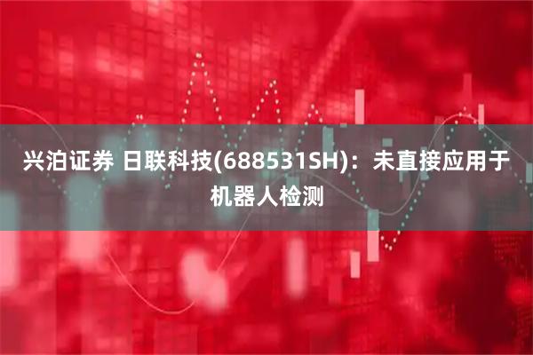 兴泊证券 日联科技(688531SH)：未直接应用于机器人检测