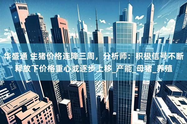 华盛通 生猪价格连降三周，分析师：积极信号不断释放下价格重心或逐步上移_产能_母猪_养殖