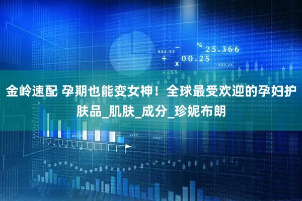 金岭速配 孕期也能变女神！全球最受欢迎的孕妇护肤品_肌肤_成分_珍妮布朗