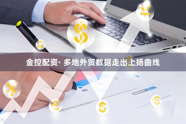 金控配资· 多地外贸数据走出上扬曲线