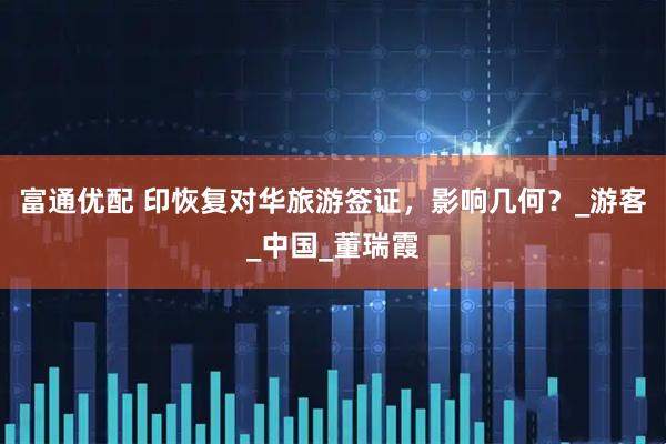 富通优配 印恢复对华旅游签证，影响几何？_游客_中国_董瑞霞