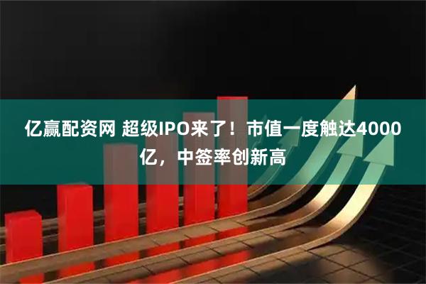 亿赢配资网 超级IPO来了！市值一度触达4000亿，中签率创新高