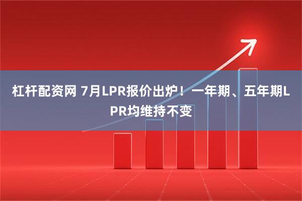 杠杆配资网 7月LPR报价出炉！一年期、五年期LPR均维持不变