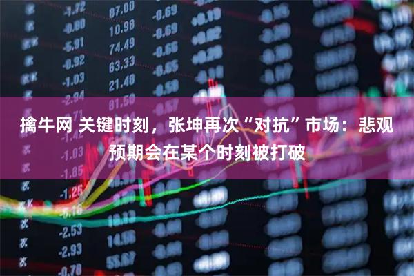 擒牛网 关键时刻，张坤再次“对抗”市场：悲观预期会在某个时刻被打破