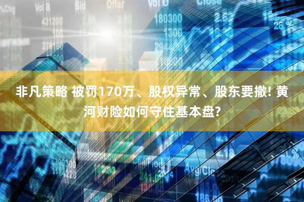 非凡策略 被罚170万、股权异常、股东要撤! 黄河财险如何守住基本盘?