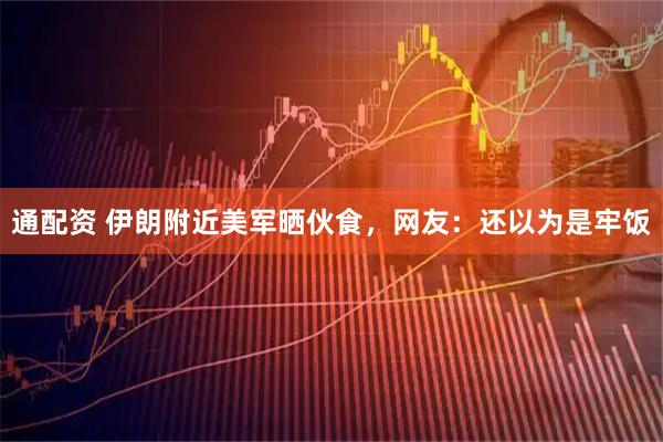 通配资 伊朗附近美军晒伙食，网友：还以为是牢饭