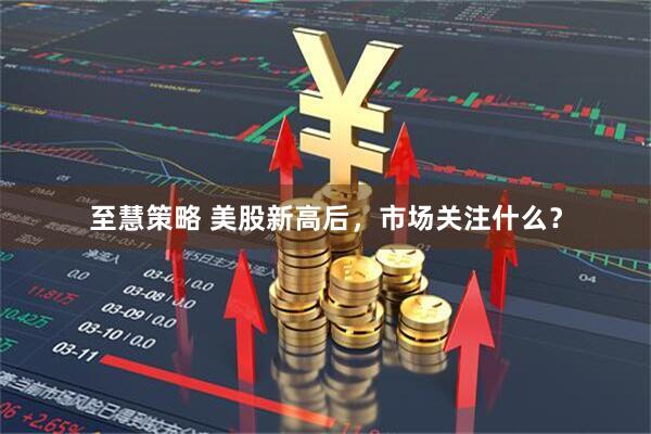 至慧策略 美股新高后，市场关注什么？