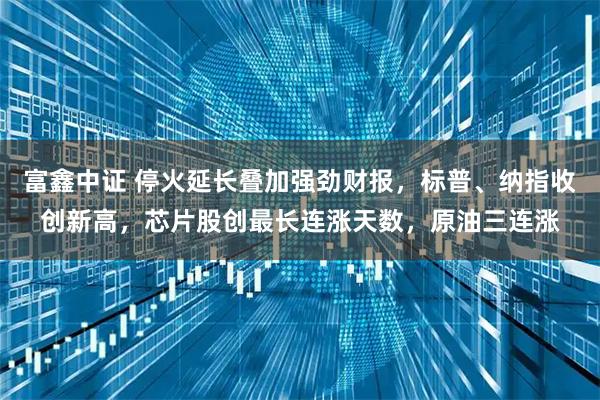 富鑫中证 停火延长叠加强劲财报，标普、纳指收创新高，芯片股创最长连涨天数，原油三连涨