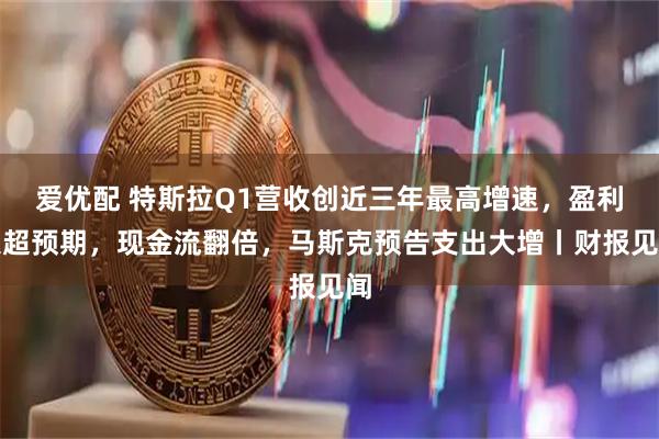 爱优配 特斯拉Q1营收创近三年最高增速，盈利大超预期，现金流翻倍，马斯克预告支出大增丨财报见闻