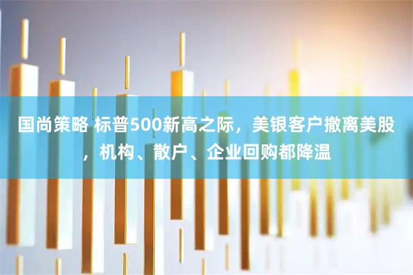 国尚策略 标普500新高之际，美银客户撤离美股，机构、散户、企业回购都降温