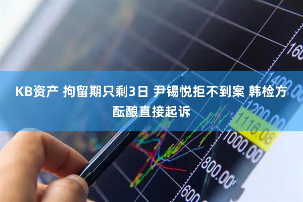 KB资产 拘留期只剩3日 尹锡悦拒不到案 韩检方酝酿直接起诉