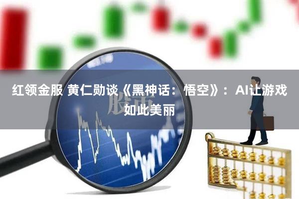 红领金服 黄仁勋谈《黑神话：悟空》：AI让游戏如此美丽