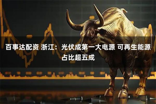 百事达配资 浙江：光伏成第一大电源 可再生能源占比超五成