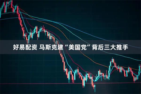 好易配资 马斯克建“美国党”背后三大推手