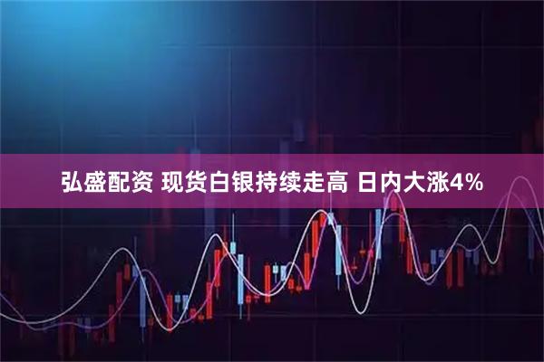 弘盛配资 现货白银持续走高 日内大涨4%