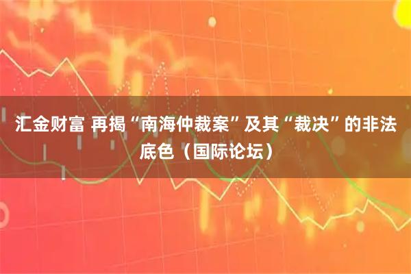 汇金财富 再揭“南海仲裁案”及其“裁决”的非法底色（国际论坛）