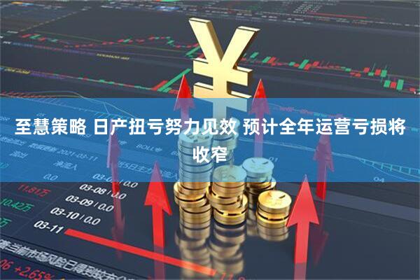 至慧策略 日产扭亏努力见效 预计全年运营亏损将收窄