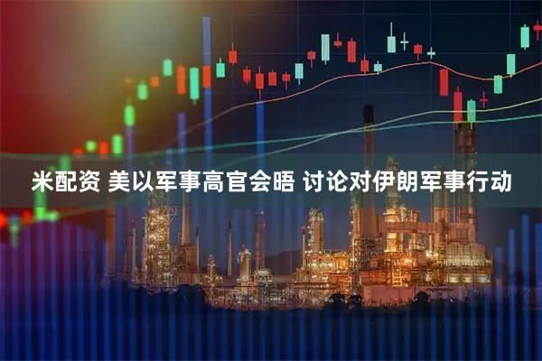 米配资 美以军事高官会晤 讨论对伊朗军事行动