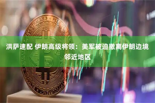 洪萨速配 伊朗高级将领：美军被迫撤离伊朗边境邻近地区