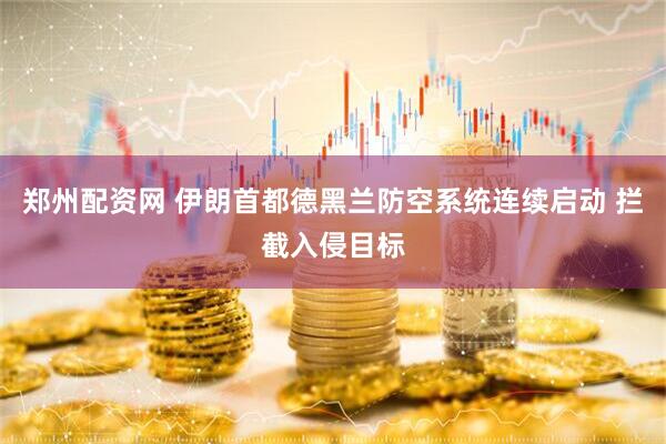 郑州配资网 伊朗首都德黑兰防空系统连续启动 拦截入侵目标