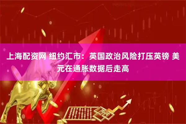 上海配资网 纽约汇市：英国政治风险打压英镑 美元在通胀数据后走高