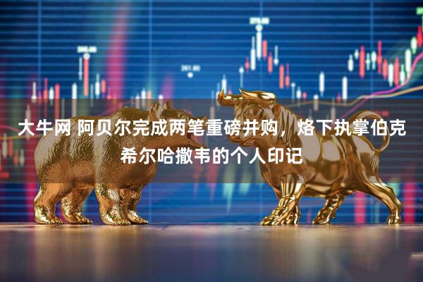 大牛网 阿贝尔完成两笔重磅并购，烙下执掌伯克希尔哈撒韦的个人印记