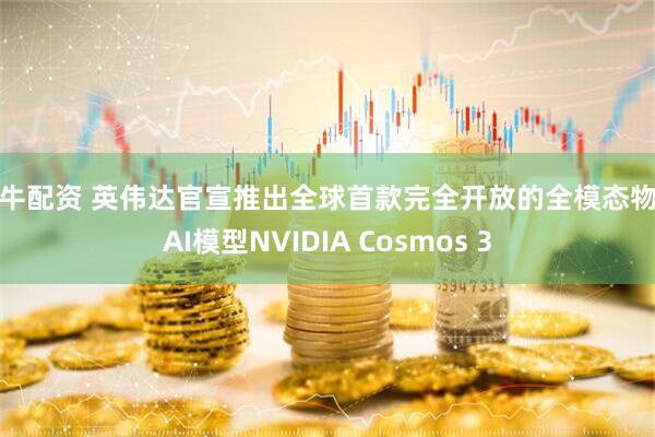 金牛配资 英伟达官宣推出全球首款完全开放的全模态物理AI模型NVIDIA Cosmos 3