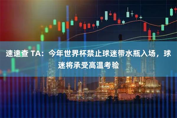 速速查 TA：今年世界杯禁止球迷带水瓶入场，球迷将承受高温考验