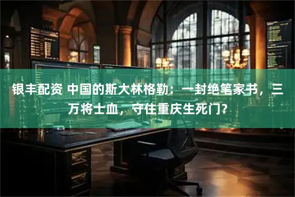 银丰配资 中国的斯大林格勒：一封绝笔家书，三万将士血，守住重庆生死门？