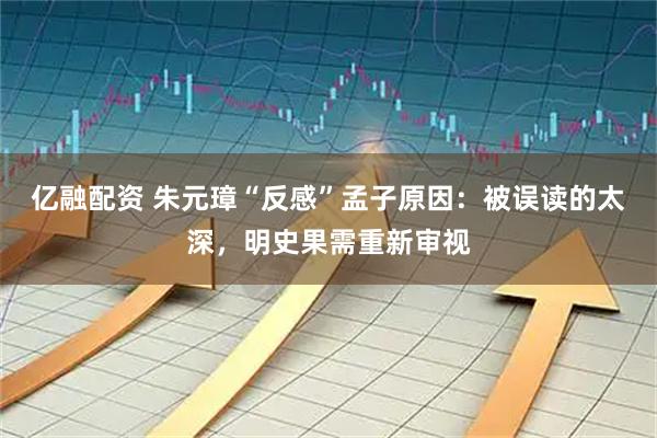 亿融配资 朱元璋“反感”孟子原因：被误读的太深，明史果需重新审视