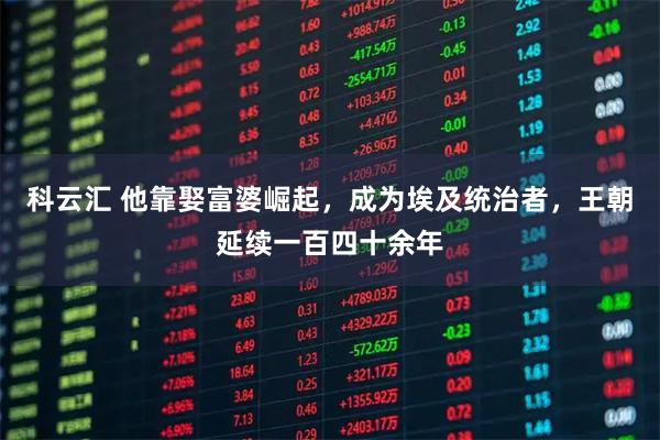 科云汇 他靠娶富婆崛起，成为埃及统治者，王朝延续一百四十余年