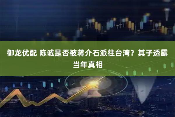 御龙优配 陈诚是否被蒋介石派往台湾？其子透露当年真相