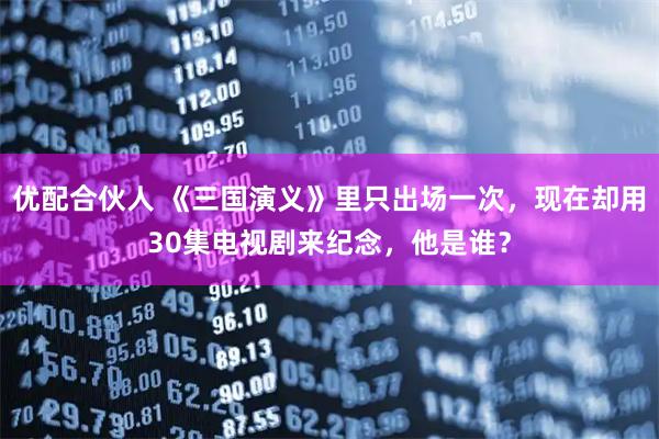 优配合伙人 《三国演义》里只出场一次，现在却用30集电视剧来纪念，他是谁？