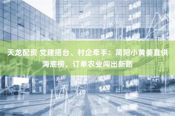 天龙配资 党建搭台、村企牵手：简阳小黄姜直供海底捞，订单农业闯出新路