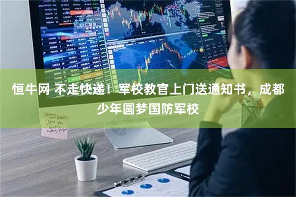 恒牛网 不走快递！军校教官上门送通知书，成都少年圆梦国防军校