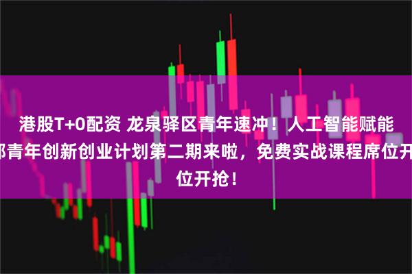 港股T+0配资 龙泉驿区青年速冲！人工智能赋能成都青年创新创业计划第二期来啦，免费实战课程席位开抢！