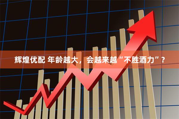 辉煌优配 年龄越大，会越来越“不胜酒力”？